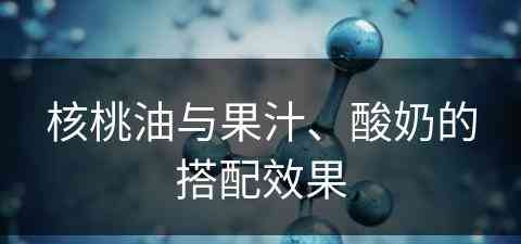 核桃油与果汁、酸奶的搭配效果